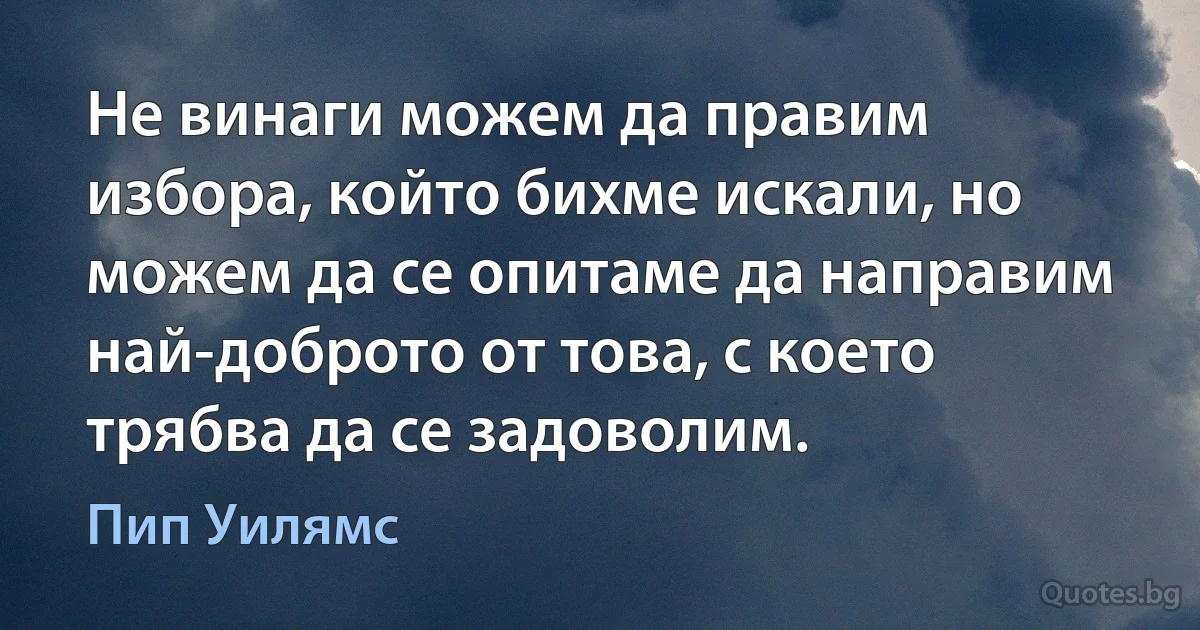 Не винаги можем да правим избора, който бихме искали, но можем да се опитаме да направим най-доброто от това, с което трябва да се задоволим. (Пип Уилямс)