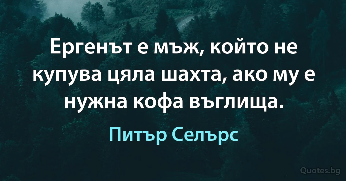 Ергенът е мъж, който не купува цяла шахта, ако му е нужна кофа въглища. (Питър Селърс)