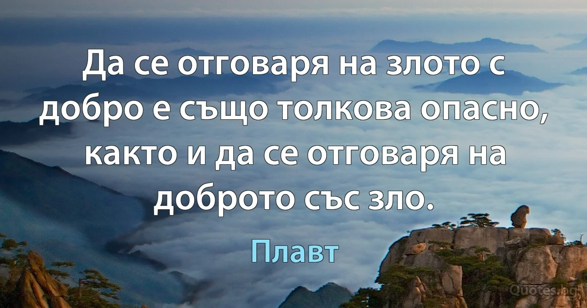 Да се отговаря на злото с добро е също толкова опасно, както и да се отговаря на доброто със зло. (Плавт)