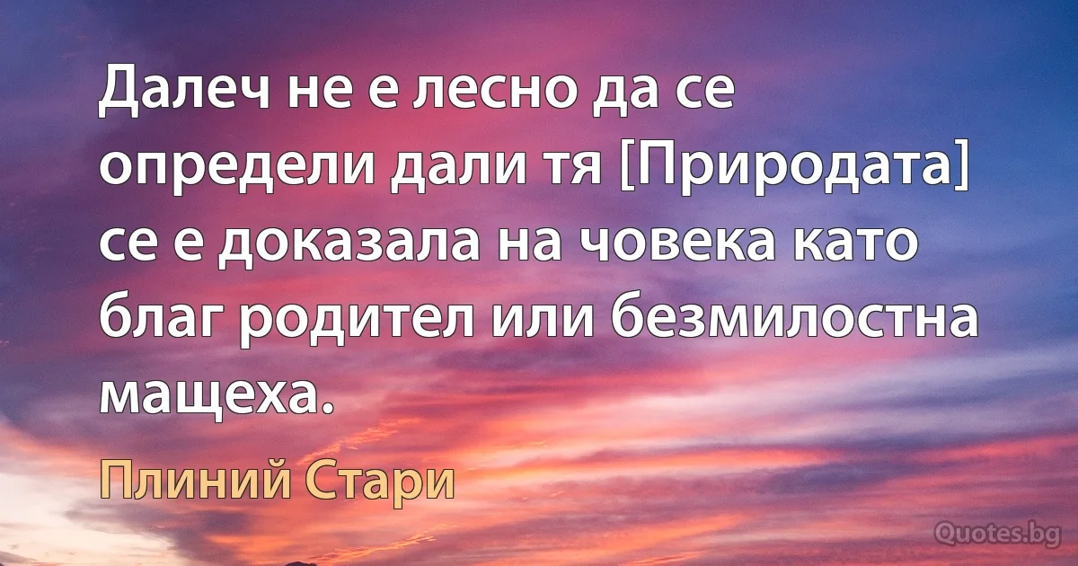 Далеч не е лесно да се определи дали тя [Природата] се е доказала на човека като благ родител или безмилостна мащеха. (Плиний Стари)