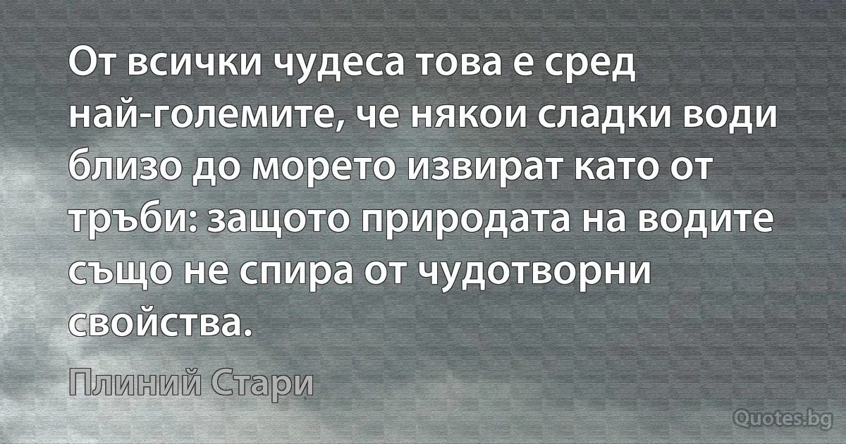 От всички чудеса това е сред най-големите, че някои сладки води близо до морето извират като от тръби: защото природата на водите също не спира от чудотворни свойства. (Плиний Стари)