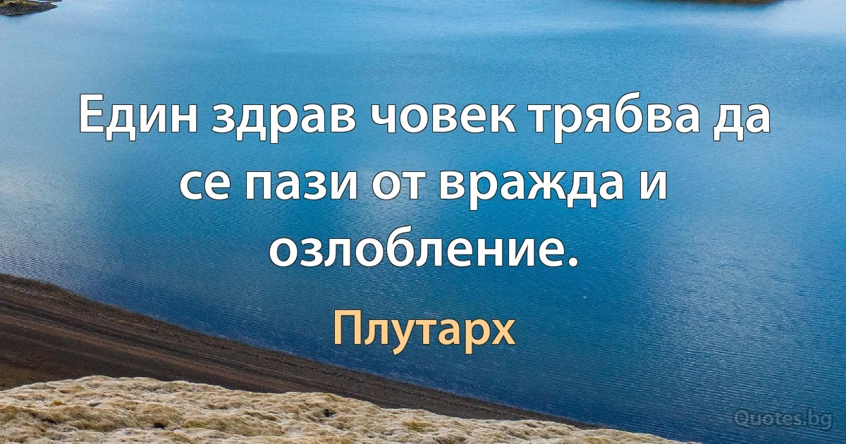 Един здрав човек трябва да се пази от вражда и озлобление. (Плутарх)