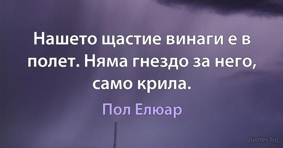 Нашето щастие винаги е в полет. Няма гнездо за него, само крила. (Пол Елюар)