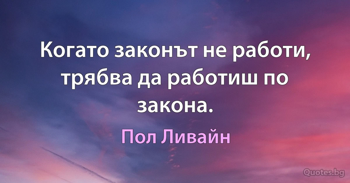 Когато законът не работи, трябва да работиш по закона. (Пол Ливайн)