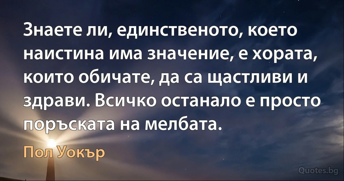 Знаете ли, единственото, което наистина има значение, е хората, които обичате, да са щастливи и здрави. Всичко останало е просто поръската на мелбата. (Пол Уокър)