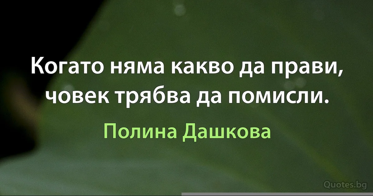 Когато няма какво да прави, човек трябва да помисли. (Полина Дашкова)