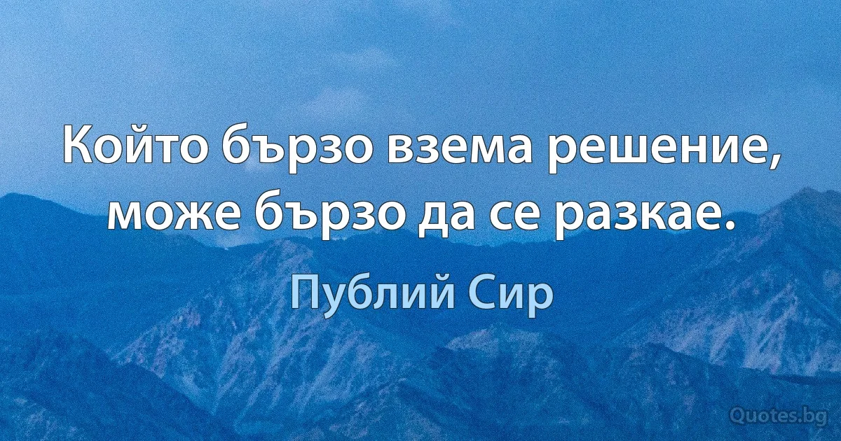 Който бързо взема решение, може бързо да се разкае. (Публий Сир)