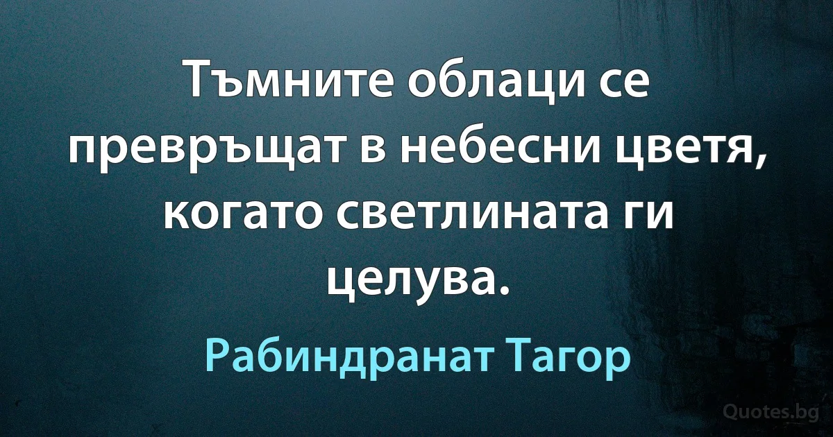 Тъмните облаци се превръщат в небесни цветя, когато светлината ги целува. (Рабиндранат Тагор)