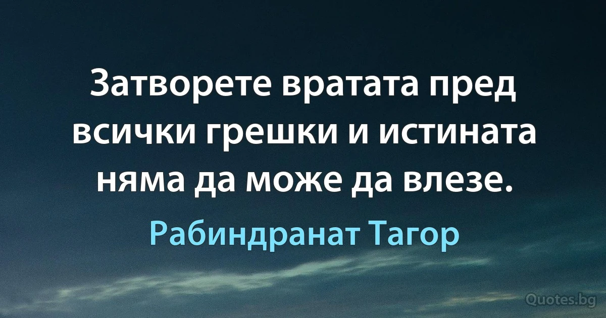 Затворете вратата пред всички грешки и истината няма да може да влезе. (Рабиндранат Тагор)