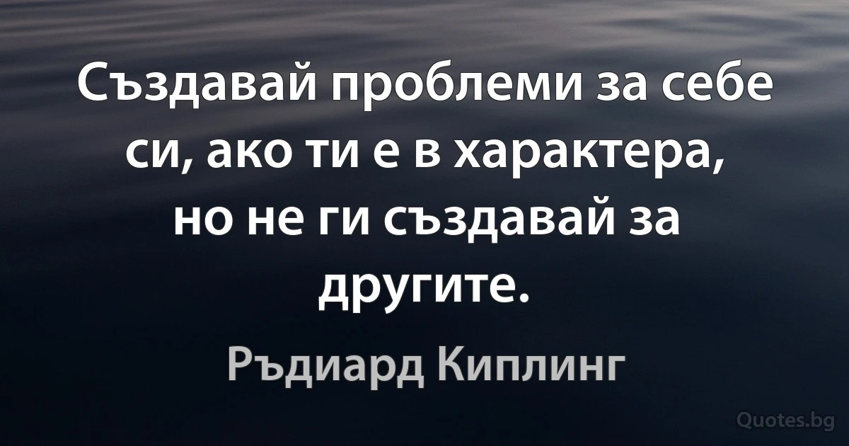 Създавай проблеми за себе си, ако ти е в характера, но не ги създавай за другите. (Ръдиард Киплинг)