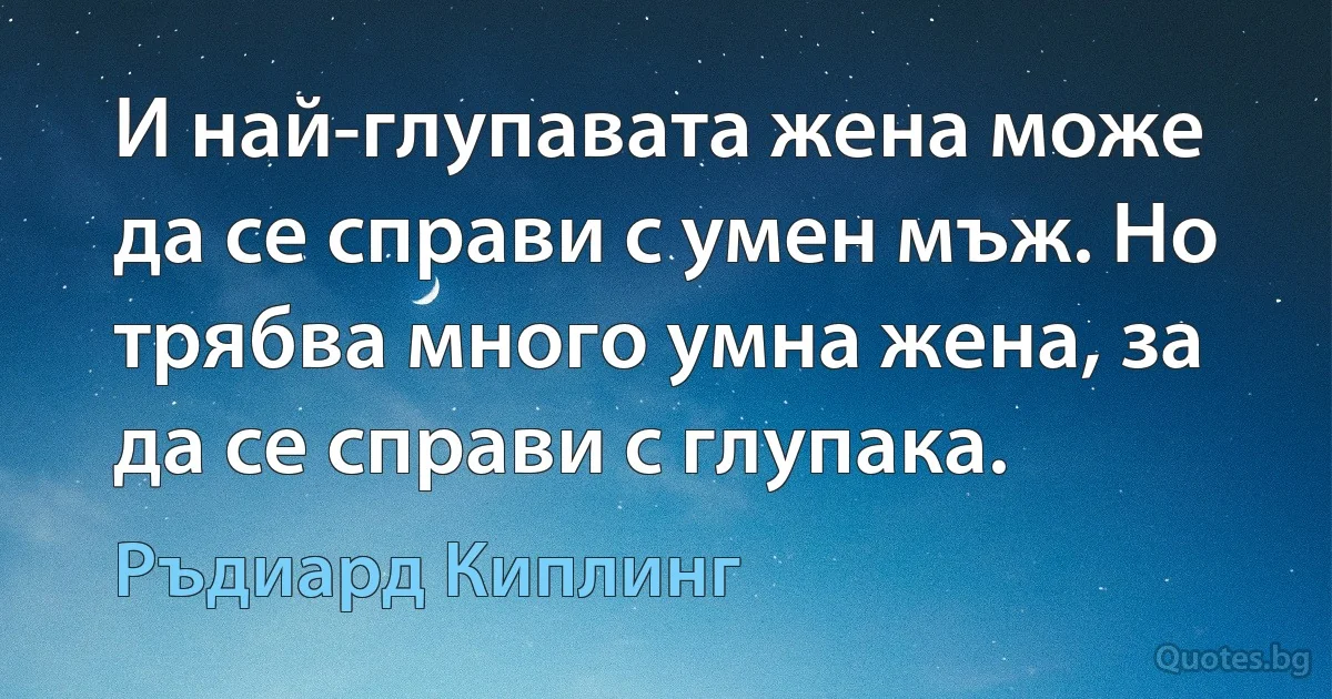 И най-глупавата жена може да се справи с умен мъж. Но трябва много умна жена, за да се справи с глупака. (Ръдиард Киплинг)