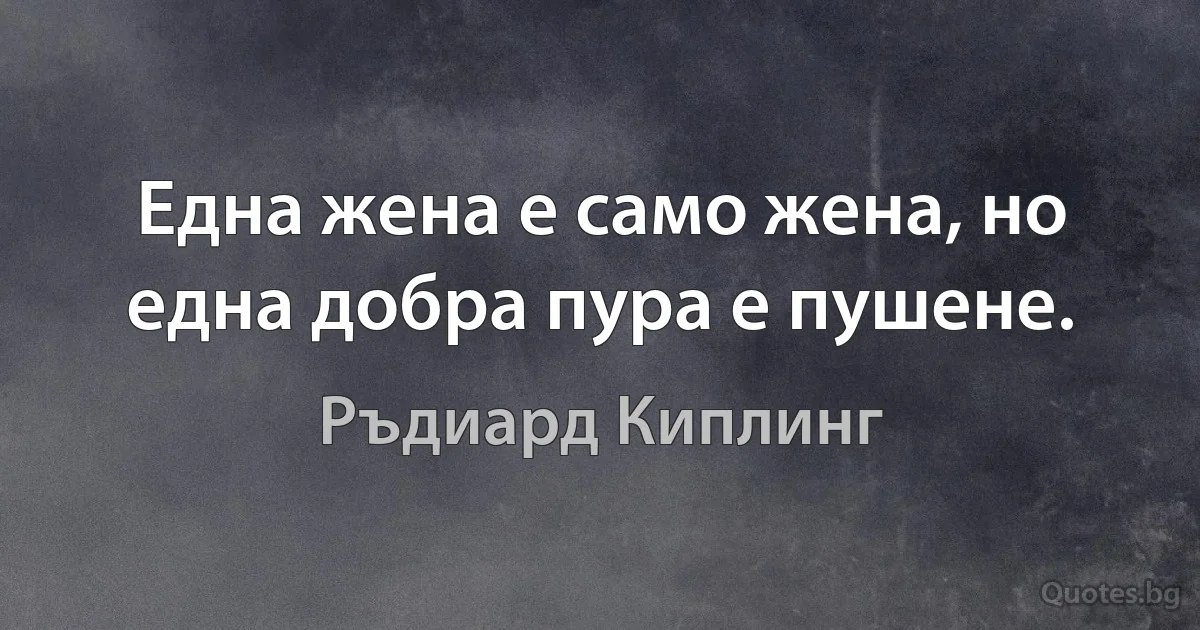 Една жена е само жена, но една добра пура е пушене. (Ръдиард Киплинг)