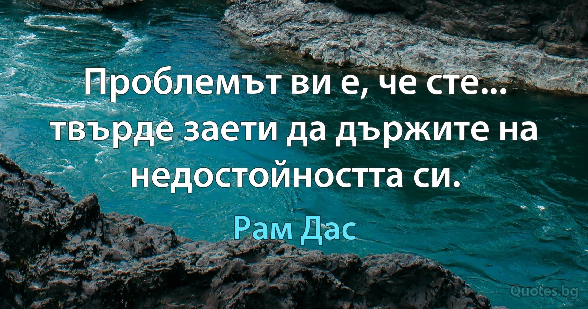 Проблемът ви е, че сте... твърде заети да държите на недостойността си. (Рам Дас)