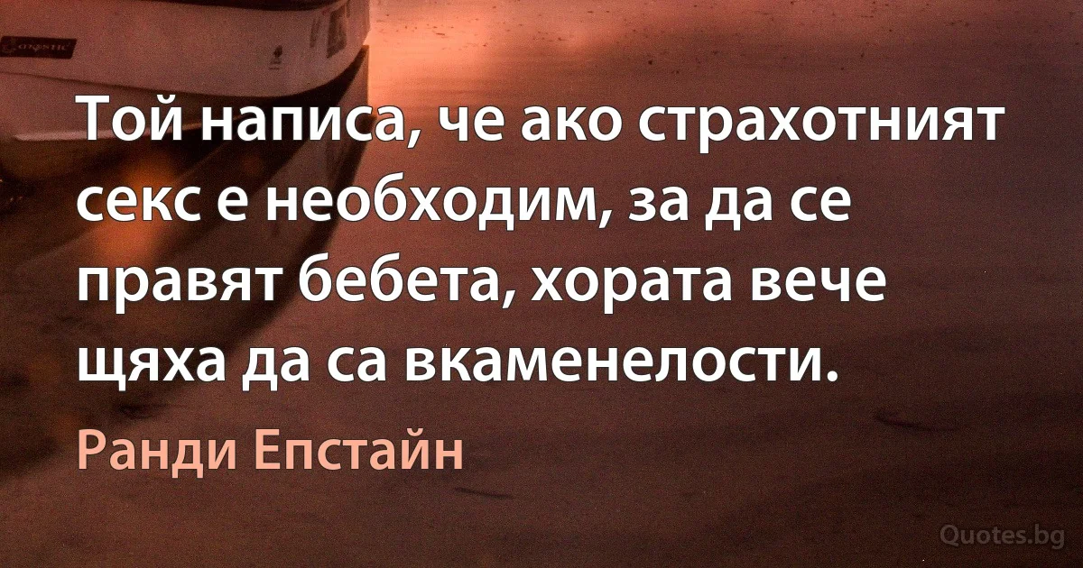 Той написа, че ако страхотният секс е необходим, за да се правят бебета, хората вече щяха да са вкаменелости. (Ранди Епстайн)