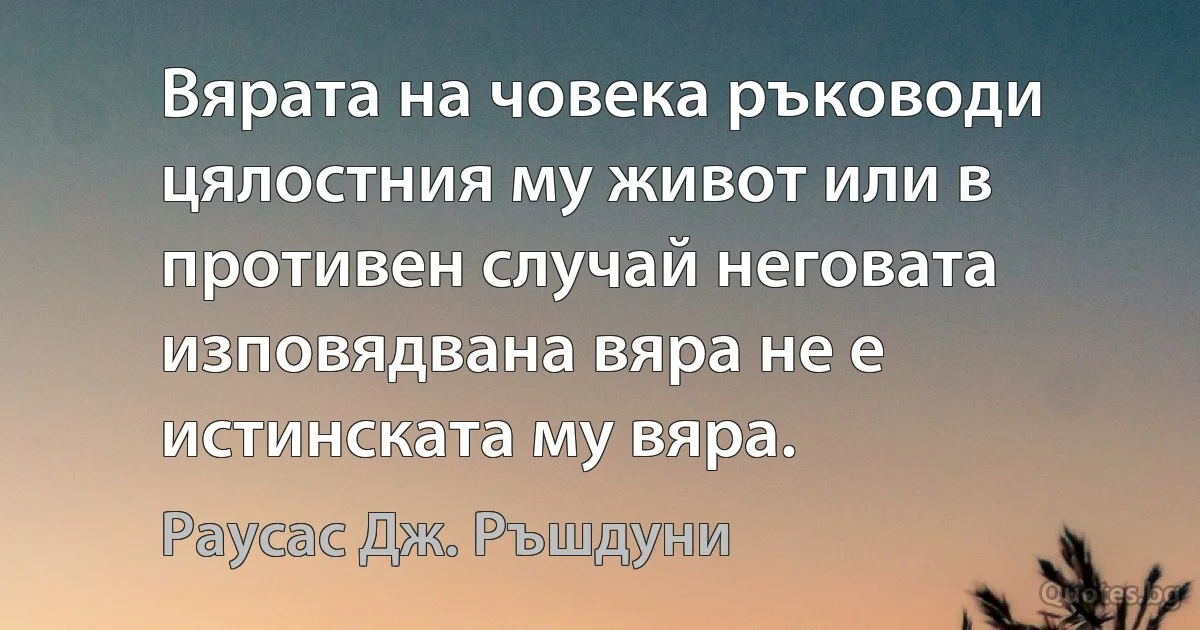 Вярата на човека ръководи цялостния му живот или в противен случай неговата изповядвана вяра не е истинската му вяра. (Раусас Дж. Ръшдуни)