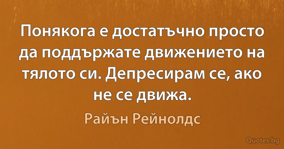 Понякога е достатъчно просто да поддържате движението на тялото си. Депресирам се, ако не се движа. (Райън Рейнолдс)