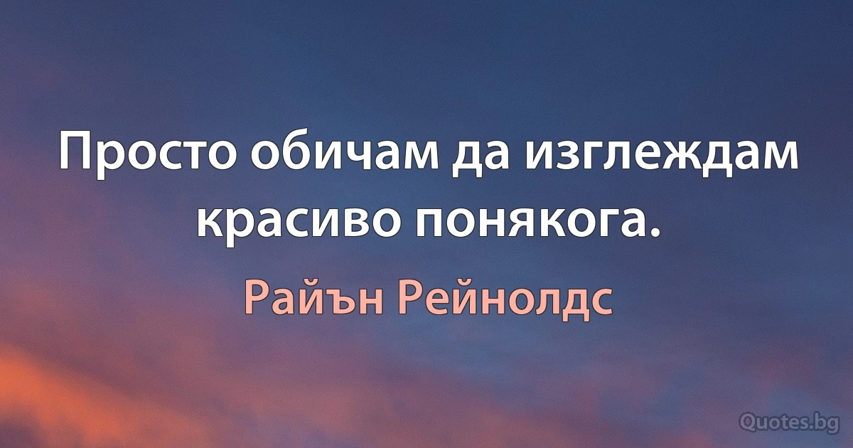 Просто обичам да изглеждам красиво понякога. (Райън Рейнолдс)