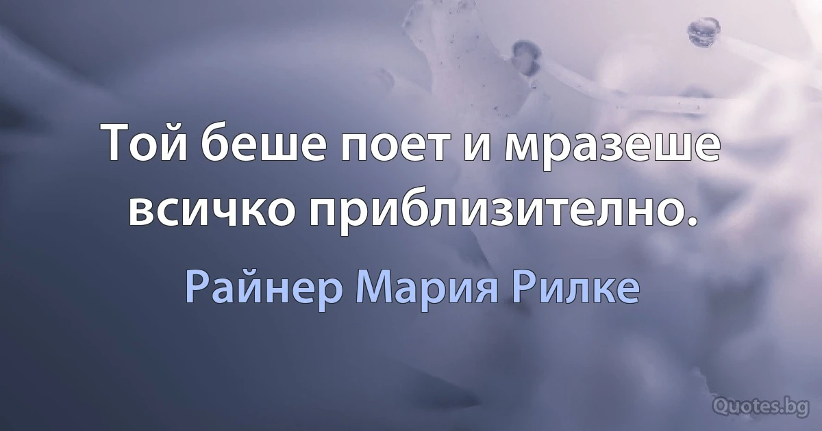 Той беше поет и мразеше всичко приблизително. (Райнер Мария Рилке)