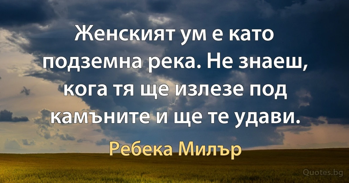 Женският ум е като подземна река. Не знаеш, кога тя ще излезе под камъните и ще те удави. (Ребека Милър)