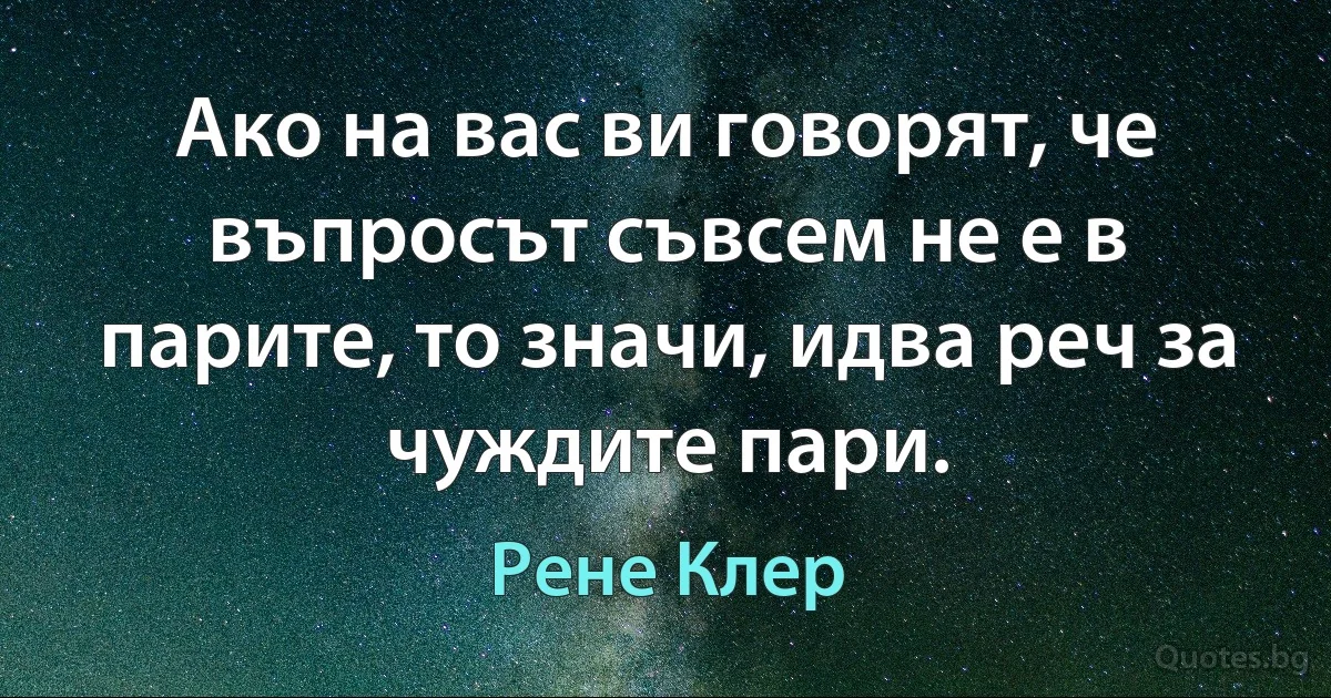 Ако на вас ви говорят, че въпросът съвсем не е в парите, то значи, идва реч за чуждите пари. (Рене Клер)