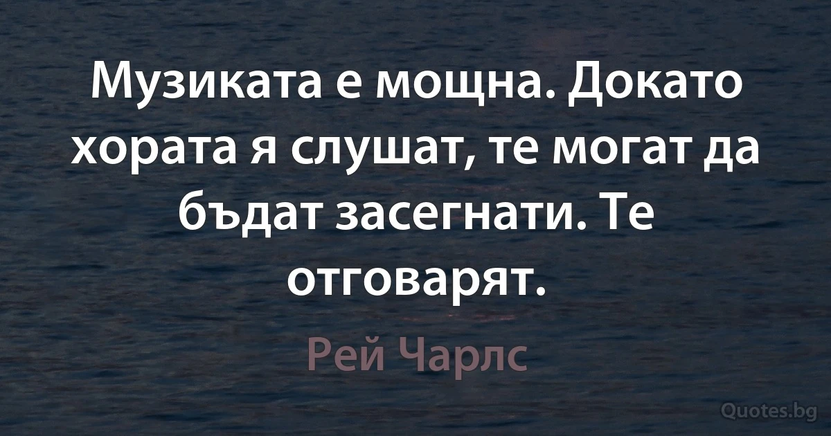 Музиката е мощна. Докато хората я слушат, те могат да бъдат засегнати. Те отговарят. (Рей Чарлс)