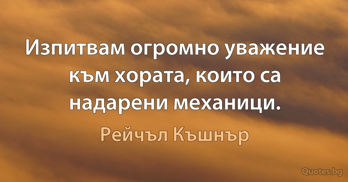 Изпитвам огромно уважение към хората, които са надарени механици. (Рейчъл Къшнър)