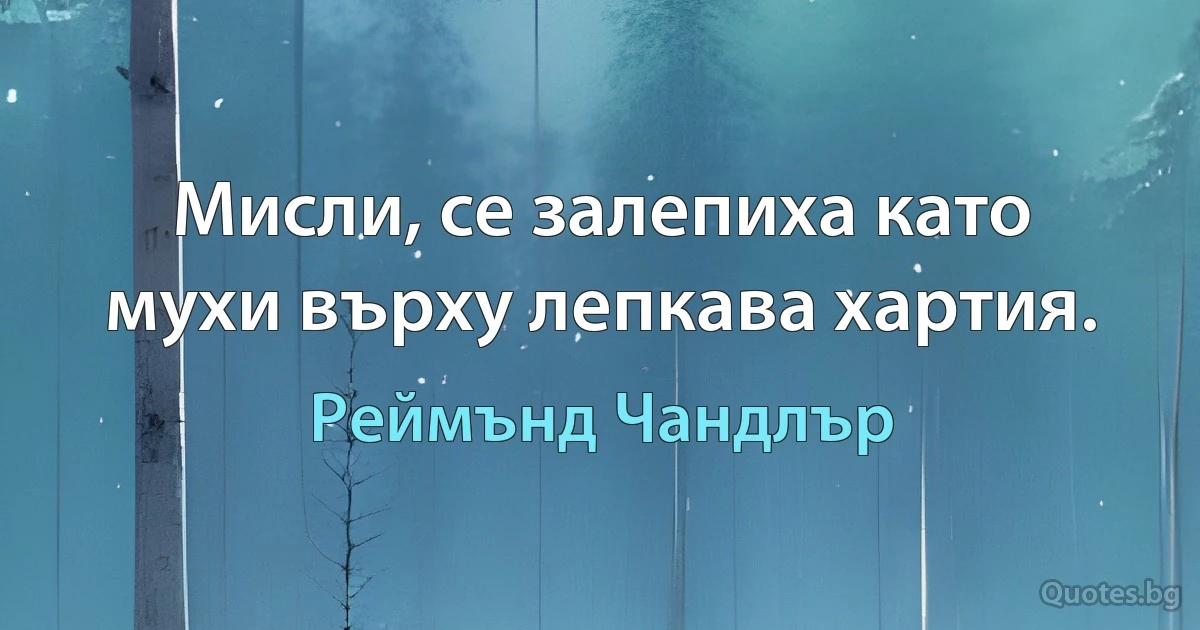 Мисли, се залепиха като мухи върху лепкава хартия. (Реймънд Чандлър)