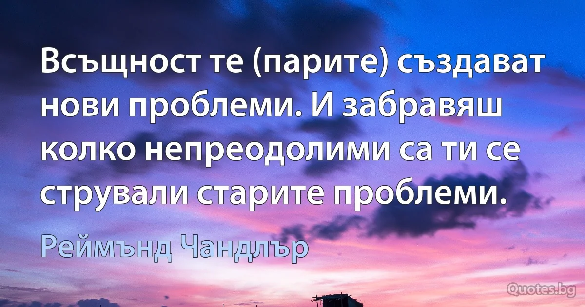 Всъщност те (парите) създават нови проблеми. И забравяш колко непреодолими са ти се стрували старите проблеми. (Реймънд Чандлър)