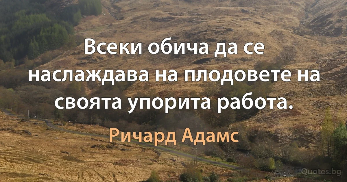 Всеки обича да се наслаждава на плодовете на своята упорита работа. (Ричард Адамс)