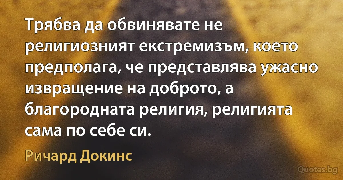 Трябва да обвинявате не религиозният екстремизъм, което предполага, че представлява ужасно извращение на доброто, а благородната религия, религията сама по себе си. (Ричард Докинс)