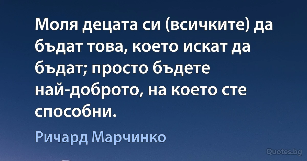 Моля децата си (всичките) да бъдат това, което искат да бъдат; просто бъдете най-доброто, на което сте способни. (Ричард Марчинко)