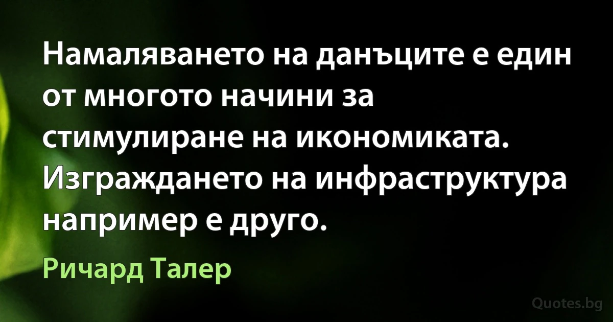 Намаляването на данъците е един от многото начини за стимулиране на икономиката. Изграждането на инфраструктура например е друго. (Ричард Талер)