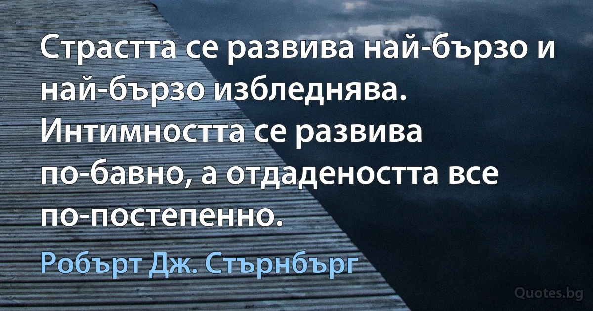 Страстта се развива най-бързо и най-бързо избледнява. Интимността се развива по-бавно, а отдадеността все по-постепенно. (Робърт Дж. Стърнбърг)