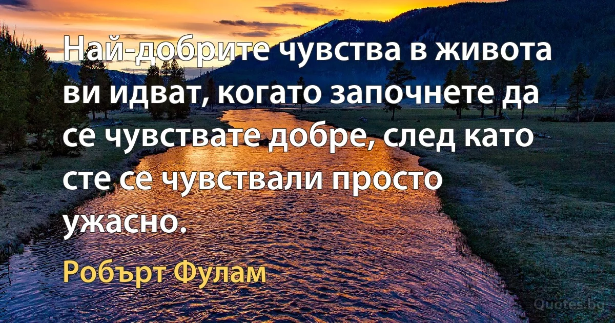 Най-добрите чувства в живота ви идват, когато започнете да се чувствате добре, след като сте се чувствали просто ужасно. (Робърт Фулам)