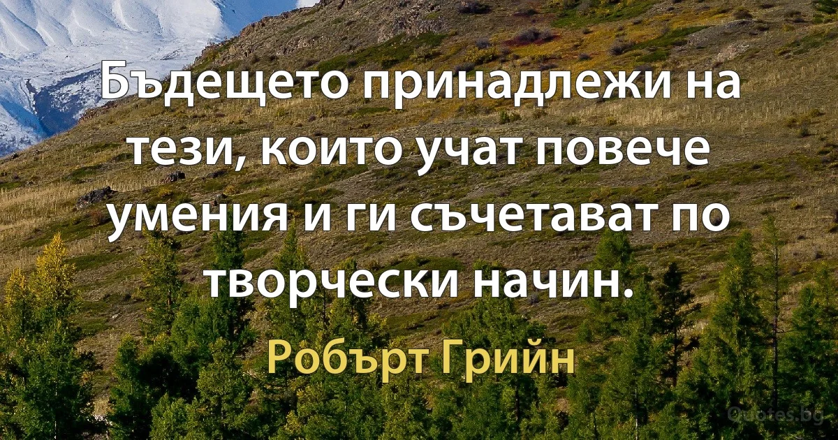 Бъдещето принадлежи на тези, които учат повече умения и ги съчетават по творчески начин. (Робърт Грийн)