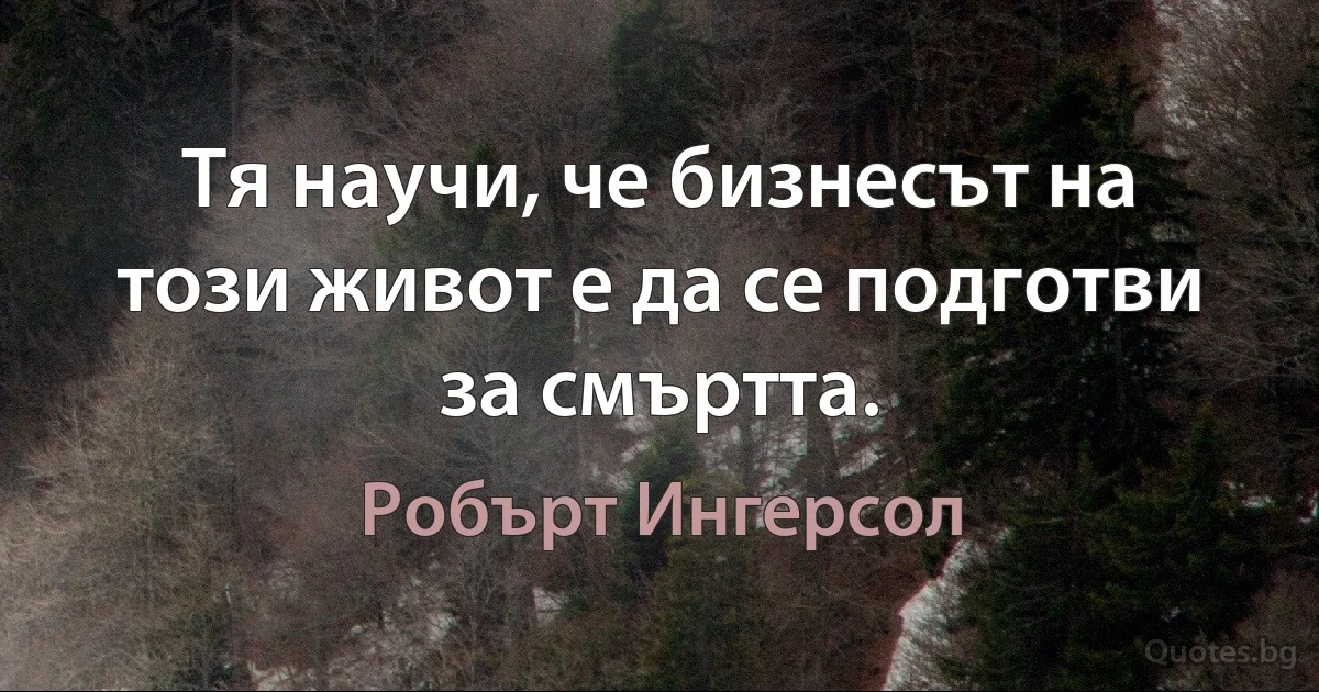 Тя научи, че бизнесът на този живот е да се подготви за смъртта. (Робърт Ингерсол)