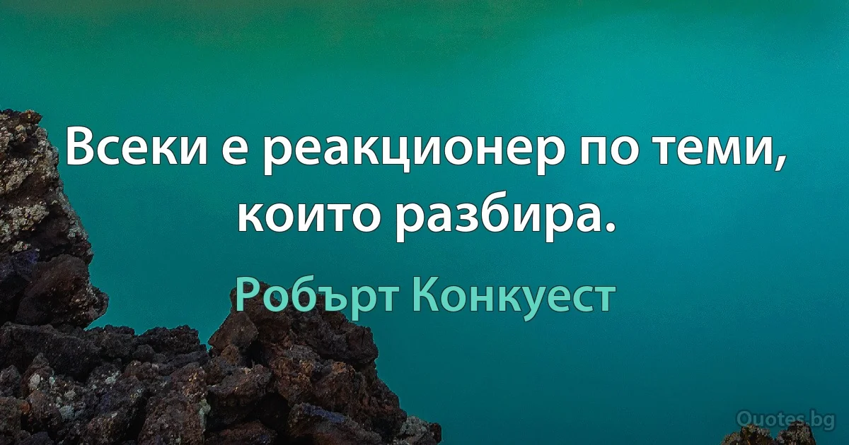 Всеки е реакционер по теми, които разбира. (Робърт Конкуест)