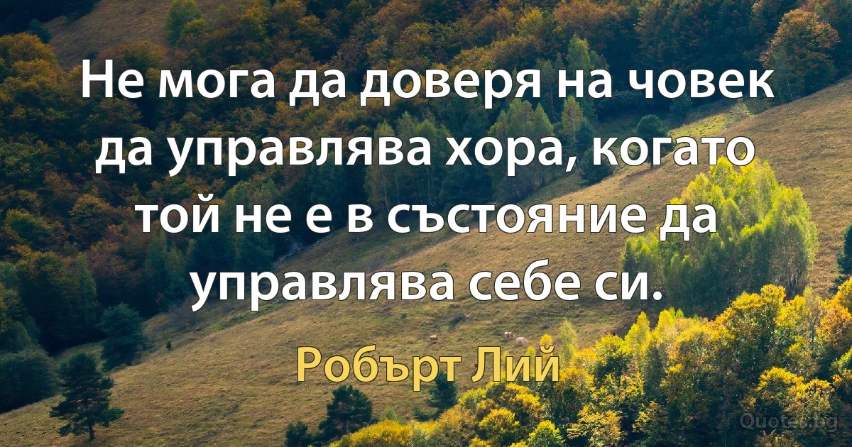 Не мога да доверя на човек да управлява хора, когато той не е в състояние да управлява себе си. (Робърт Лий)