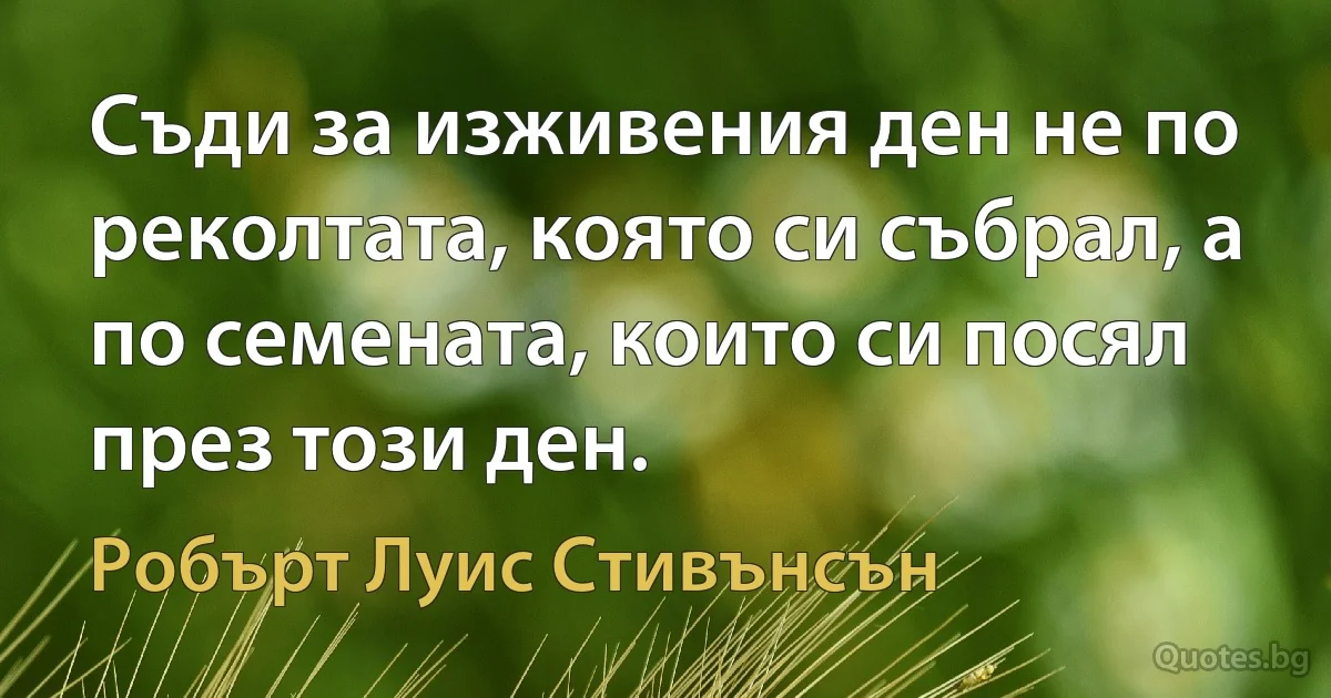 Съди за изживения ден не по реколтата, която си събрал, а по семената, които си посял през този ден. (Робърт Луис Стивънсън)