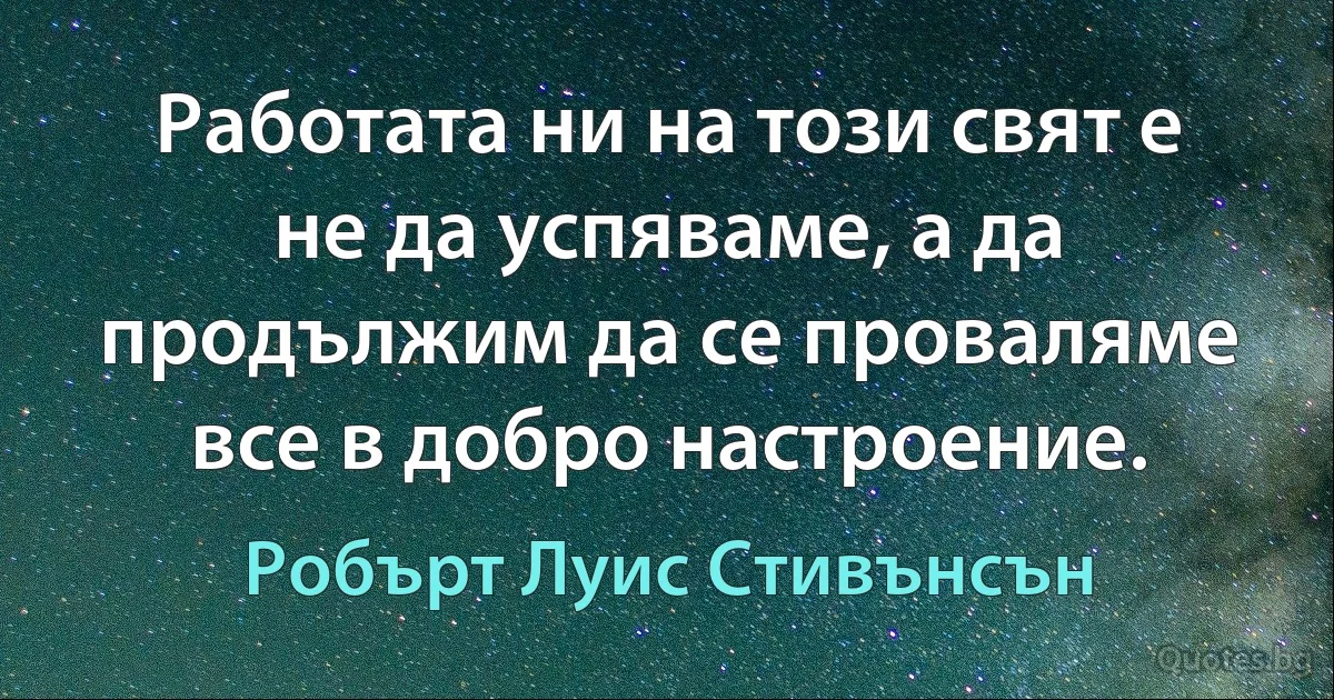 Работата ни на този свят е не да успяваме, а да продължим да се проваляме все в добро настроение. (Робърт Луис Стивънсън)