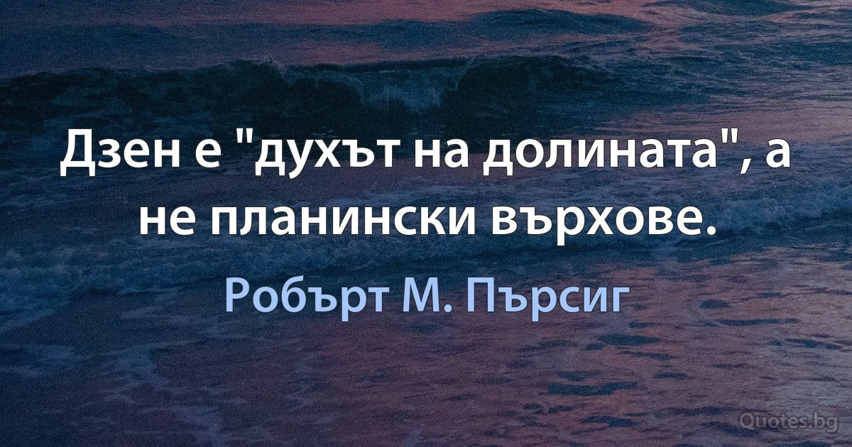 Дзен е "духът на долината", а не планински върхове. (Робърт М. Пърсиг)