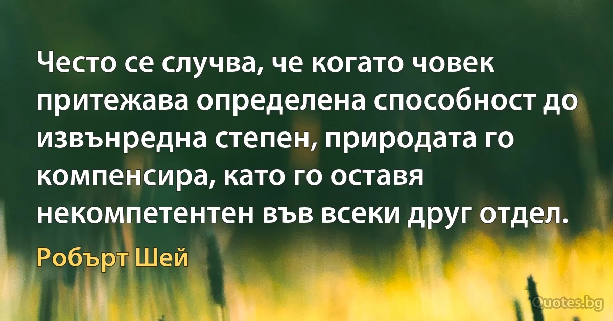 Често се случва, че когато човек притежава определена способност до извънредна степен, природата го компенсира, като го оставя некомпетентен във всеки друг отдел. (Робърт Шей)