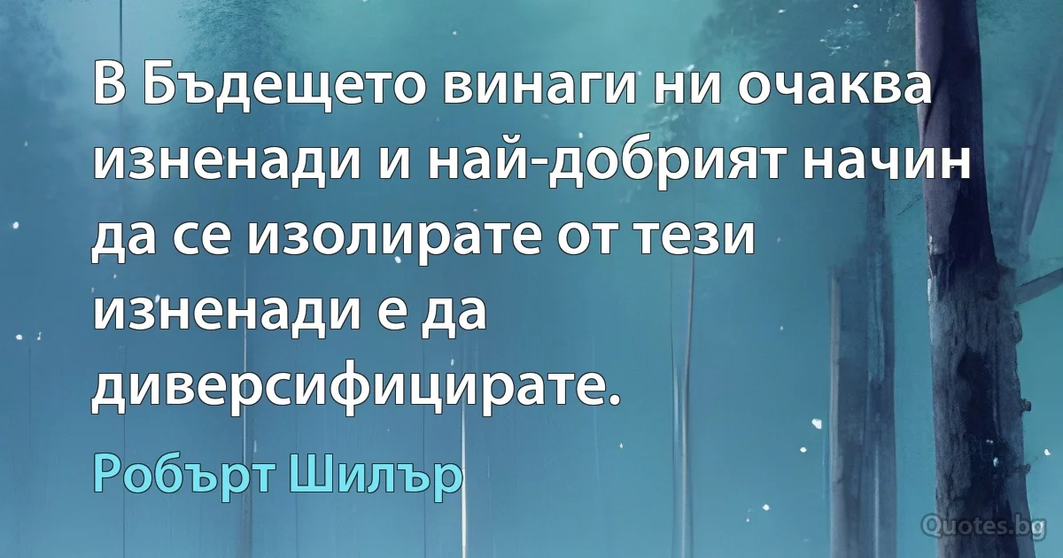 В Бъдещето винаги ни очаква изненади и най-добрият начин да се изолирате от тези изненади е да диверсифицирате. (Робърт Шилър)