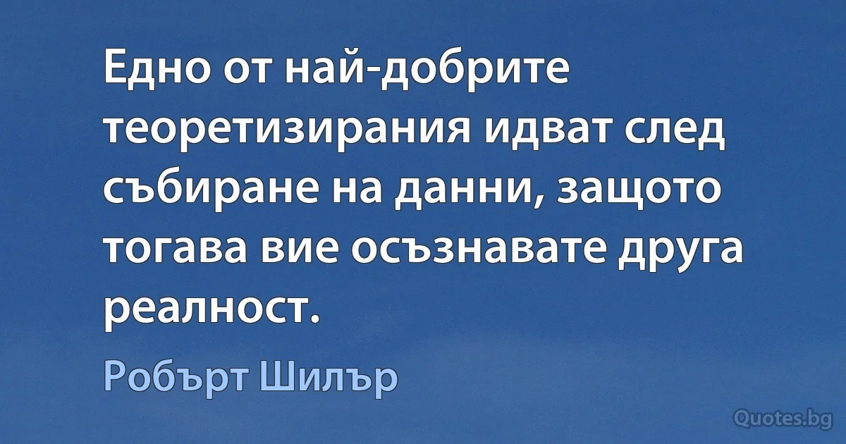 Едно от най-добрите теоретизирания идват след събиране на данни, защото тогава вие осъзнавате друга реалност. (Робърт Шилър)