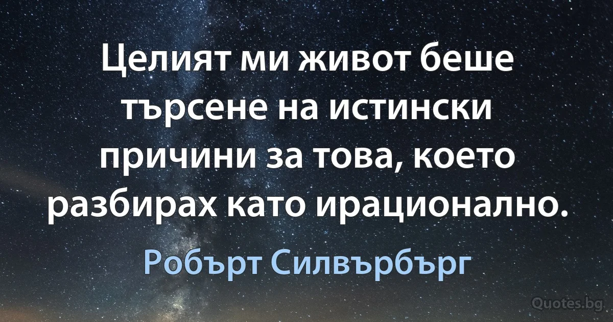 Целият ми живот беше търсене на истински причини за това, което разбирах като ирационално. (Робърт Силвърбърг)