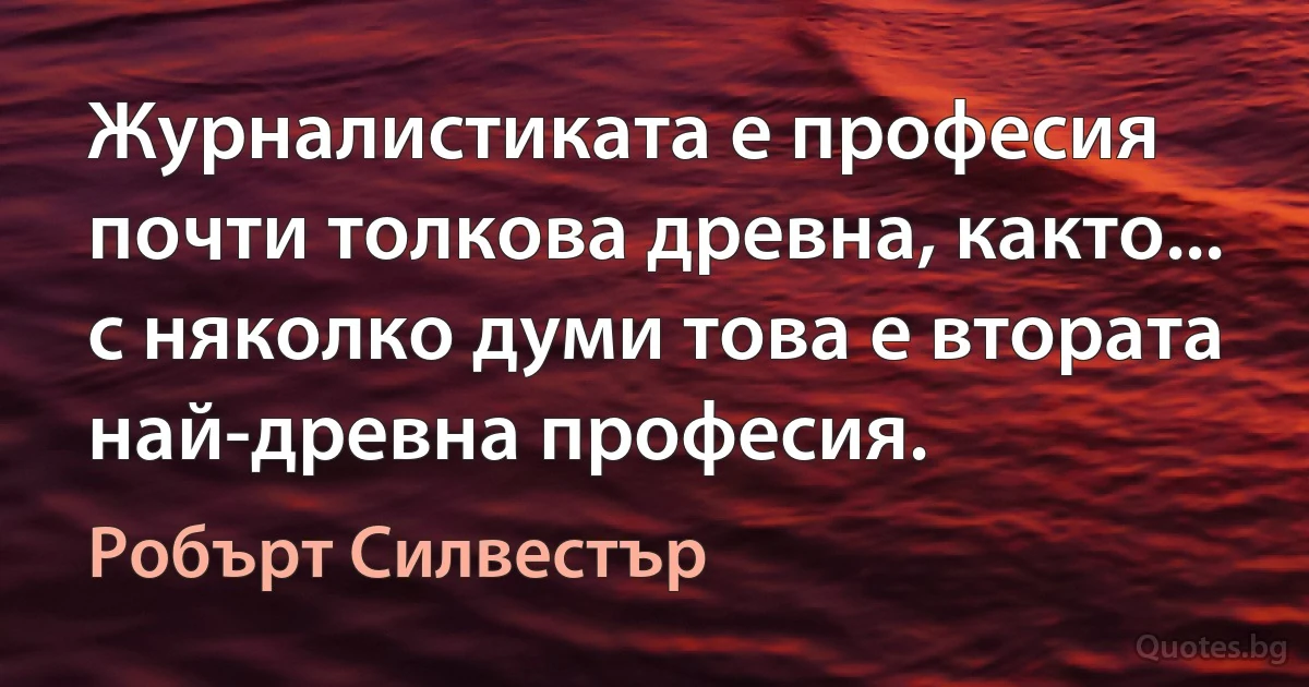 Журналистиката е професия почти толкова древна, както... с няколко думи това е втората най-древна професия. (Робърт Силвестър)