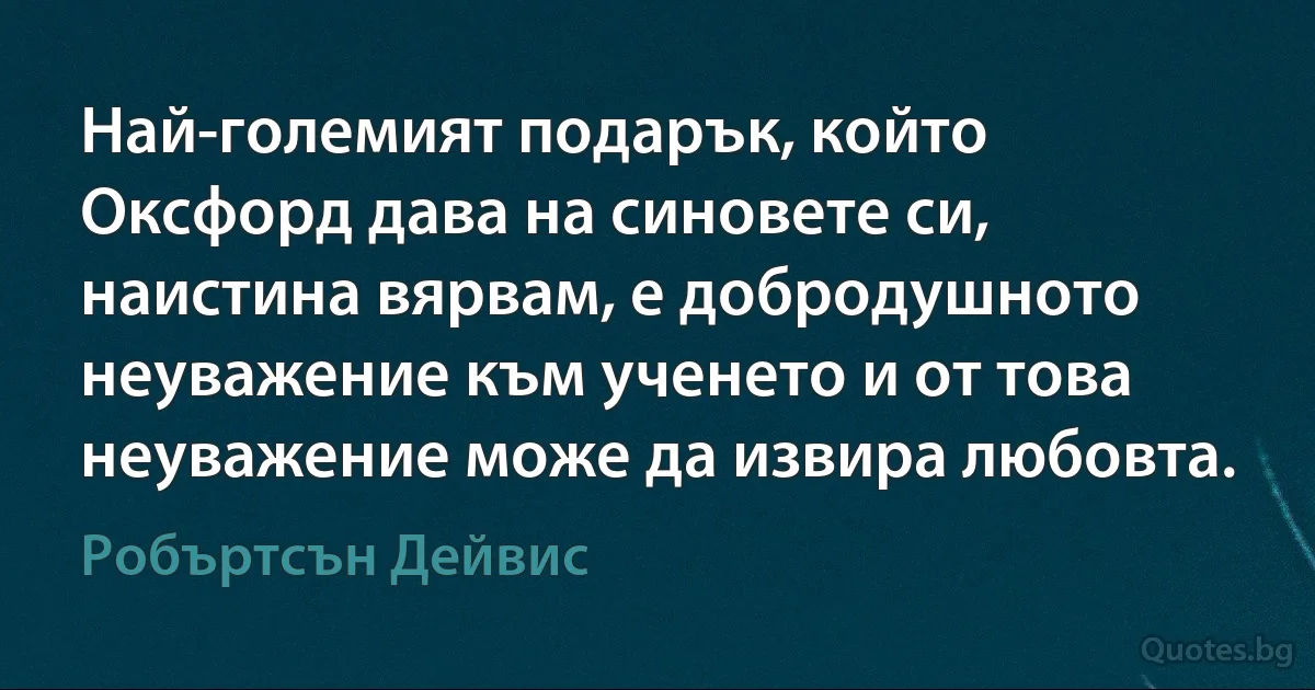 Най-големият подарък, който Оксфорд дава на синовете си, наистина вярвам, е добродушното неуважение към ученето и от това неуважение може да извира любовта. (Робъртсън Дейвис)