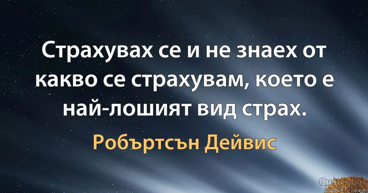 Страхувах се и не знаех от какво се страхувам, което е най-лошият вид страх. (Робъртсън Дейвис)