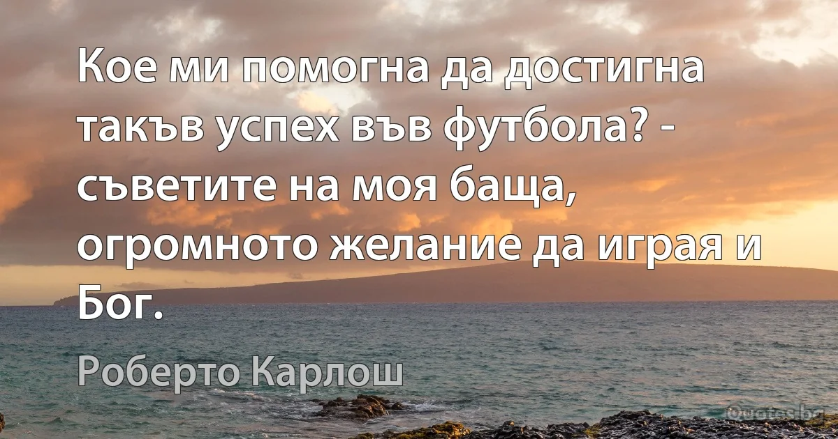 Кое ми помогна да достигна такъв успех във футбола? - съветите на моя баща, огромното желание да играя и Бог. (Роберто Карлош)