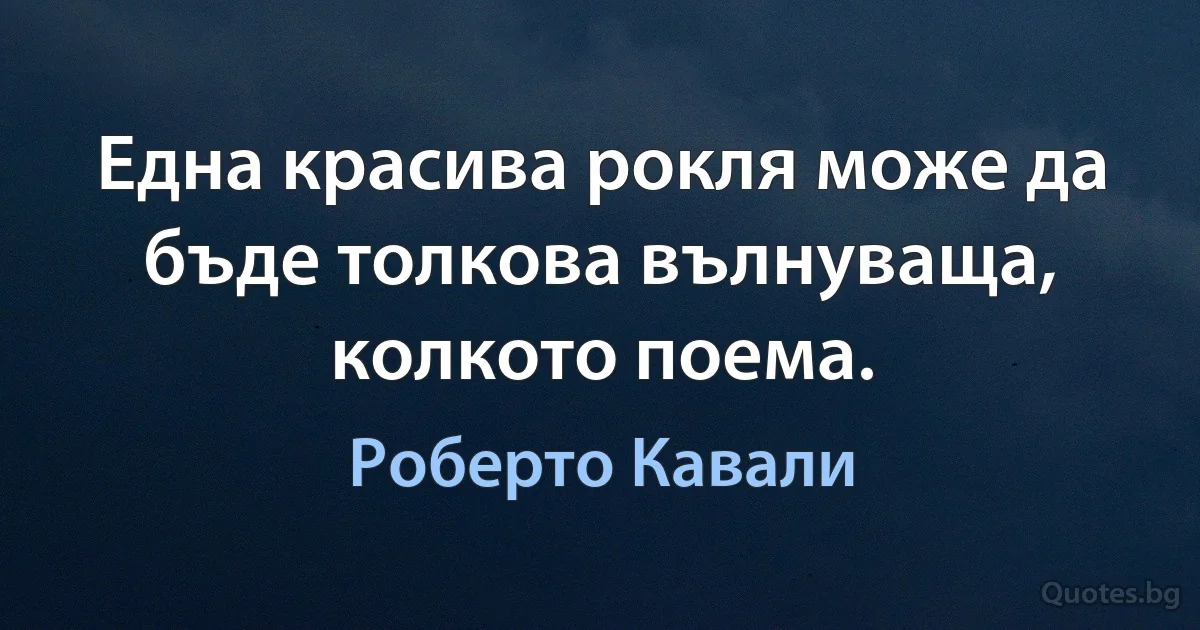 Една красива рокля може да бъде толкова вълнуваща, колкото поема. (Роберто Кавали)